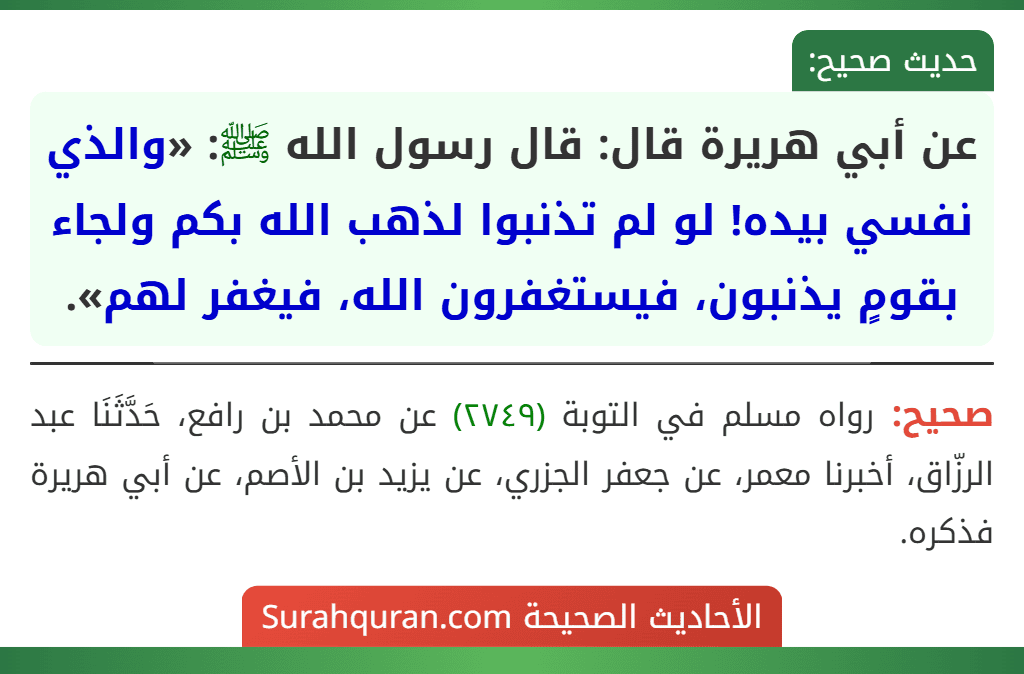 عن أبي هريرة قال: قال رسول الله ﷺ: «والذي نفسي بيده! لو لم تذنبوا لذهب الله بكم ولجاء بقومٍ يذنبون، فيستغفرون الله، فيغفر لهم».