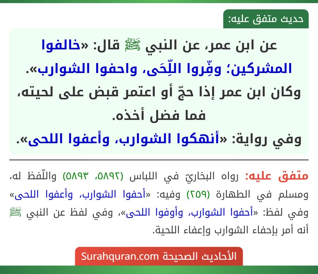 عن ابن عمر، عن النبي ﷺ قال: «خالفوا المشركين؛ وفِّروا اللِّحَى، واحفوا الشوارب».
وكان ابن عمر إذا حجّ أو اعتمر قبض على لحيته، فما فضل أخذه.
وفي رواية: «أنهكوا الشوارب، وأعفوا اللحى».