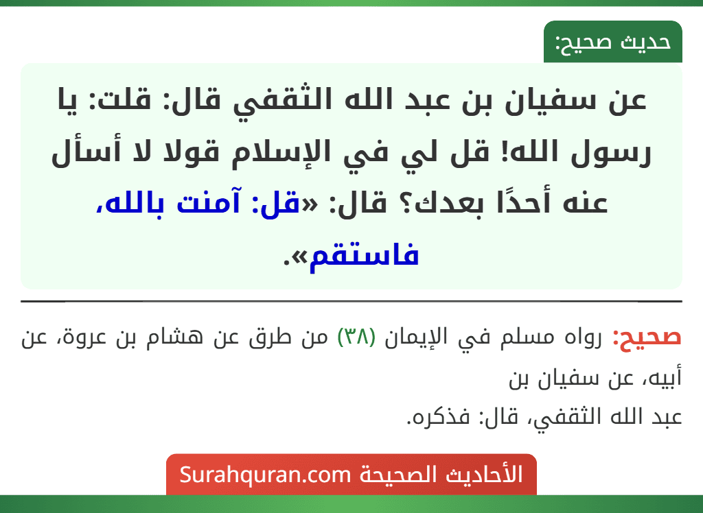 عن سفيان بن عبد الله الثقفي قال: قلت: يا رسول الله! قل لي في الإسلام قولا لا أسأل عنه أحدًا بعدك؟ قال: «قل: آمنت بالله، فاستقم».