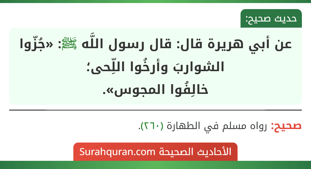 عن أبي هريرة قال: قال رسول اللَّه ﷺ: «جُزّوا الشواربَ وأرخُوا اللِّحى؛
خالِفُوا المجوس». عن أبي هريرة قال: قال رسول اللَّه ﷺ: «جُزّوا الشواربَ وأرخُوا اللِّحى؛
خالِفُوا المجوس».