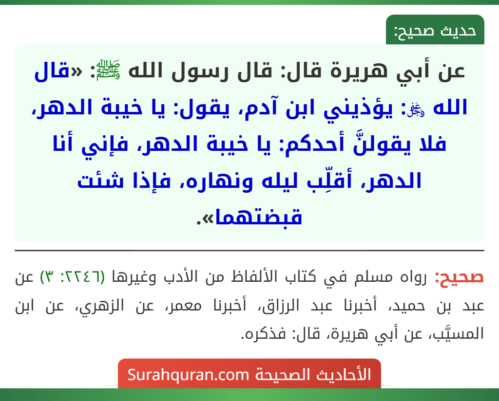 عن أبي هريرة قال: قال رسول الله ﷺ: «قال الله ﷿: يؤذيني ابن آدم، يقول: يا خيبة الدهر، فلا يقولنَّ أحدكم: يا خيبة الدهر، فإني أنا الدهر، أقلِّب ليله ونهاره، فإذا شئت قبضتهما».