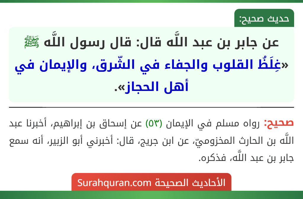 عن جابر بن عبد اللَّه قال: قال رسول اللَّه ﷺ «غِلَظُ القلوب والجفاء في الشّرق، والإيمان في أهل الحجاز». عن جابر بن عبد اللَّه قال: قال رسول اللَّه ﷺ «غِلَظُ القلوب والجفاء في الشّرق، والإيمان في أهل الحجاز».
