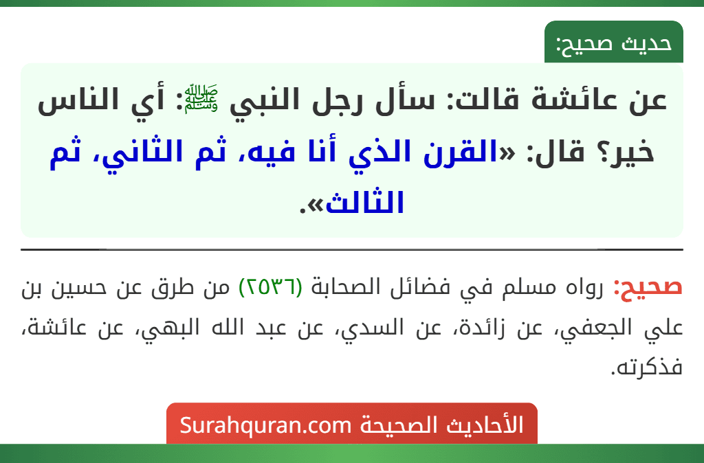 عن عائشة قالت: سأل رجل النبي ﷺ: أي الناس خير؟ قال: «القرن الذي أنا فيه، ثم الثاني، ثم الثالث».