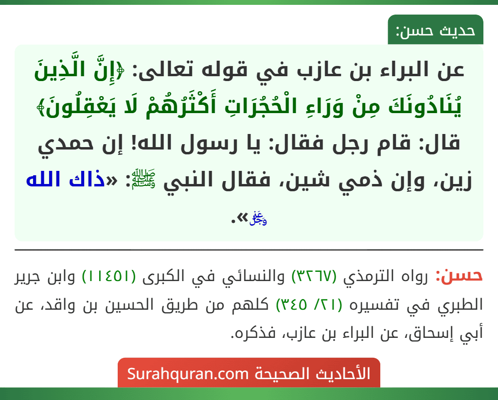 عن البراء بن عازب في قوله تعالى: ﴿إِنَّ الَّذِينَ يُنَادُونَكَ مِنْ وَرَاءِ الْحُجُرَاتِ أَكْثَرُهُمْ لَا يَعْقِلُونَ﴾ قال: قام رجل فقال: يا رسول الله! إن حمدي زين، وإن ذمي شين، فقال النبي ﷺ: «ذاك الله ﷿».