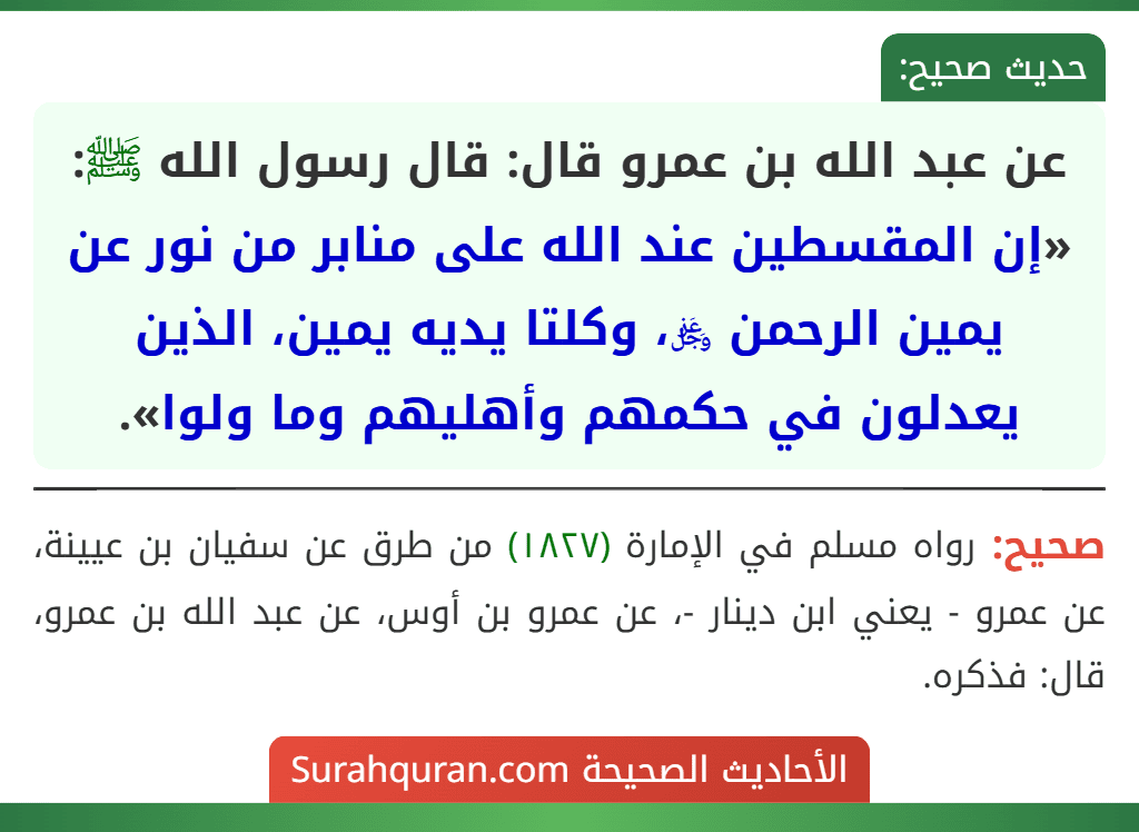 عن عبد الله بن عمرو قال: قال رسول الله ﷺ: «إن المقسطين عند الله على منابر من نور عن يمين الرحمن ﷿، وكلتا يديه يمين، الذين يعدلون في حكمهم وأهليهم وما ولوا».