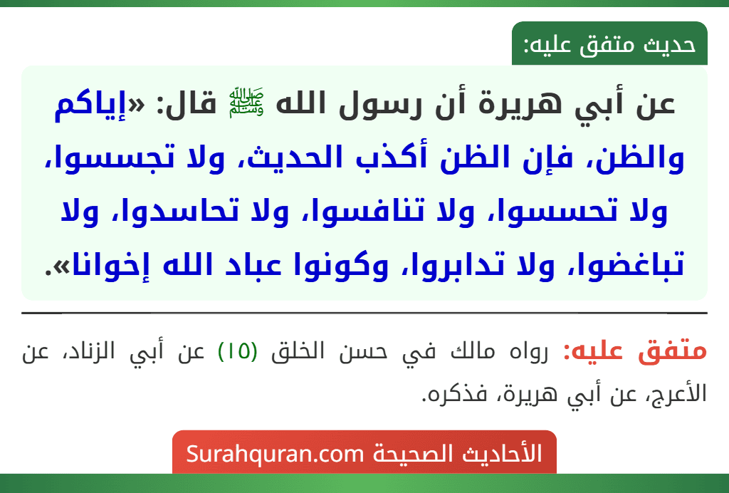 عن أبي هريرة أن رسول الله ﷺ قال: «إياكم والظن، فإن الظن أكذب الحديث، ولا تجسسوا، ولا تحسسوا، ولا تنافسوا، ولا تحاسدوا، ولا تباغضوا، ولا تدابروا، وكونوا عباد الله إخوانا».