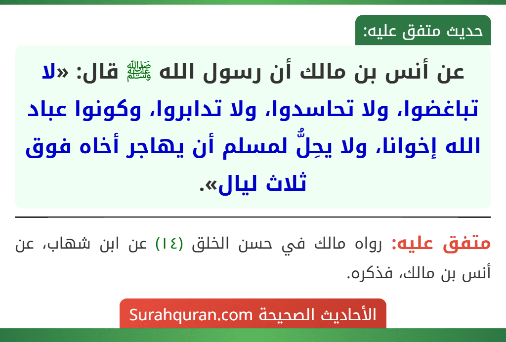 عن أنس بن مالك أن رسول الله ﷺ قال: «لا تباغضوا، ولا تحاسدوا، ولا تدابروا، وكونوا عباد الله إخوانا، ولا يحِلُّ لمسلم أن يهاجر أخاه فوق ثلاث ليال».