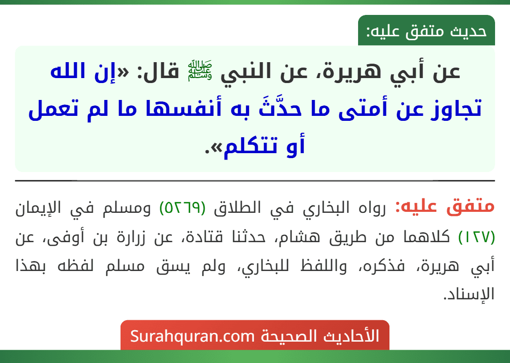 عن أبي هريرة، عن النبي ﷺ قال: «إن الله تجاوز عن أمتى ما حدَّثَ به أنفسها ما لم تعمل أو تتكلم». عن أبي هريرة، عن النبي ﷺ قال: «إن الله تجاوز عن أمتى ما حدَّثَ به أنفسها ما لم تعمل أو تتكلم».