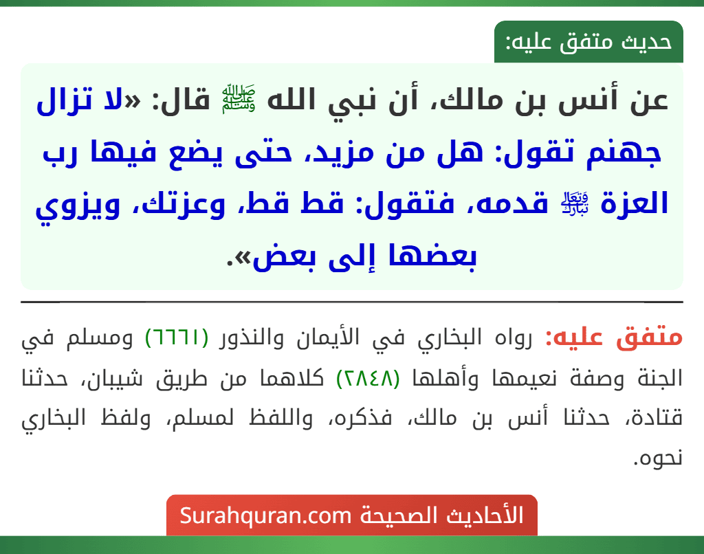 عن أنس بن مالك، أن نبي الله ﷺ قال: «لا تزال جهنم تقول: هل من مزيد، حتى يضع فيها رب العزة ﵎ قدمه، فتقول: قط قط، وعزتك، ويزوي بعضها إلى بعض».