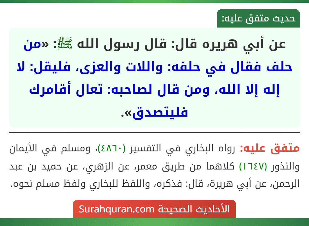 عن أبي هريره قال: قال رسول الله ﷺ: «من حلف فقال في حلفه: واللات والعزى، فليقل: لا إله إلا الله، ومن قال لصاحبه: تعال أقامرك فليتصدق». عن أبي هريره قال: قال رسول الله ﷺ: «من حلف فقال في حلفه: واللات والعزى، فليقل: لا إله إلا الله، ومن قال لصاحبه: تعال أقامرك فليتصدق».