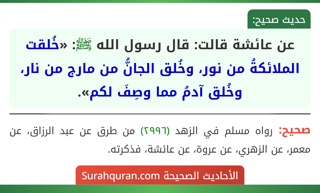 عن عائشة قالت: قال رسول الله ﷺ: «خُلقت الملائكةُ من نور، وخُلق الجانُّ من مارج من نار، وخُلق آدمُ مما وصِفَ لكم».