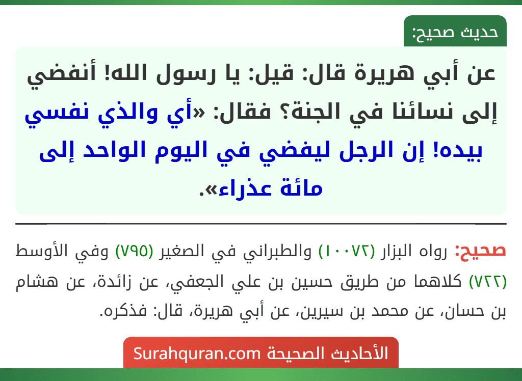 عن أبي هريرة قال: قيل: يا رسول الله! أنفضي إلى نسائنا في الجنة؟ فقال: «أي والذي نفسي بيده! إن الرجل ليفضي في اليوم الواحد إلى مائة عذراء». عن أبي هريرة قال: قيل: يا رسول الله! أنفضي إلى نسائنا في الجنة؟ فقال: «أي والذي نفسي بيده! إن الرجل ليفضي في اليوم الواحد إلى مائة عذراء».