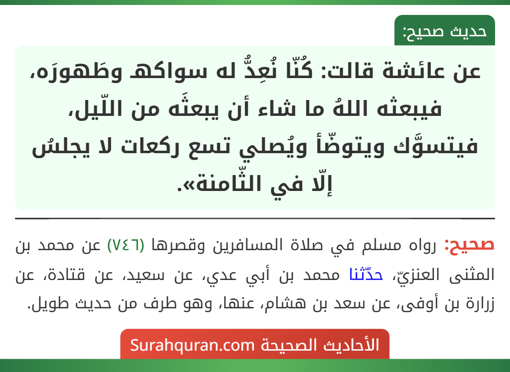 عن عائشة قالت: كُنّا نُعِدُّ له سواكهـ وطَهورَه، فيبعثه اللهُ ما شاء أن يبعثَه من اللّيل، فيتسوَّك ويتوضّأ ويُصلي تسع ركعات لا يجلسُ إلّا في الثّامنة».