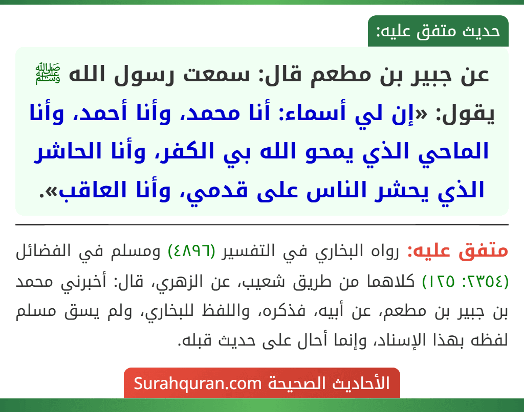عن جبير بن مطعم قال: سمعت رسول الله ﷺ يقول: «إن لي أسماء: أنا محمد، وأنا أحمد، وأنا الماحي الذي يمحو الله بي الكفر، وأنا الحاشر الذي يحشر الناس على قدمي، وأنا العاقب».