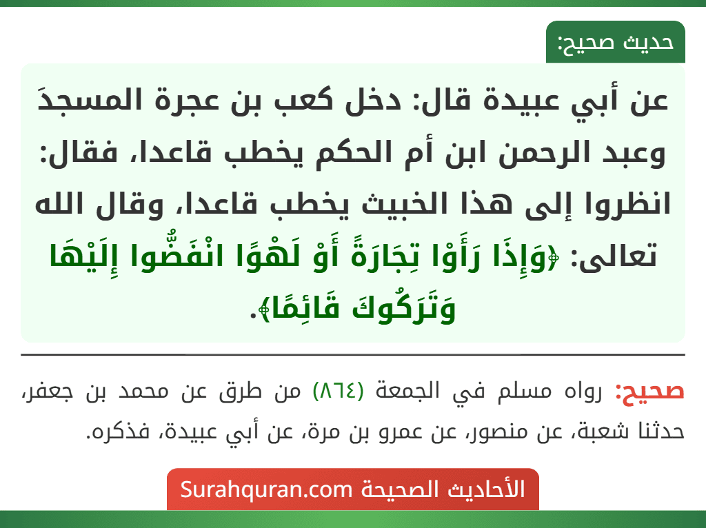 عن أبي عبيدة قال: دخل كعب بن عجرة المسجدَ وعبد الرحمن ابن أم الحكم يخطب قاعدا، فقال: انظروا إلى هذا الخبيث يخطب قاعدا، وقال الله تعالى: ﴿وَإِذَا رَأَوْا تِجَارَةً أَوْ لَهْوًا انْفَضُّوا إِلَيْهَا وَتَرَكُوكَ قَائِمًا﴾.