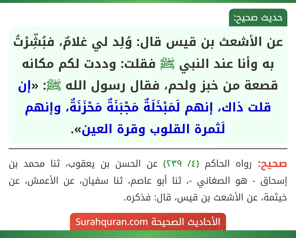 عن الأشعث بن قيس قال: وُلِد لي غلامٌ، فبُشِّرْتُ به وأنا عند النبي ﷺ فقلت: وددت لكم مكانه قصعة من خبز ولحم، فقال رسول الله ﷺ: «إن قلت ذاك، إنهم لَمَبْخَلَةٌ مَجْبَنَةٌ مَحْزَنَةٌ، وإنهم لَثمرة القلوب وقرة العين».