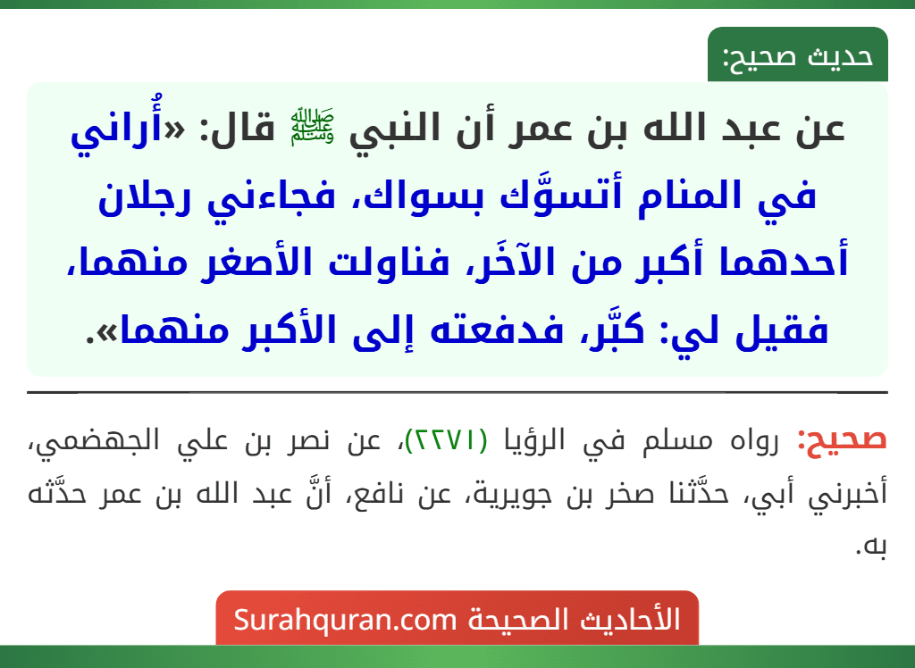 عن عبد الله بن عمر أن النبي ﷺ قال: «أُراني في المنام أتسوَّك بسواك، فجاءني رجلان أحدهما أكبر من الآخَر، فناولت الأصغر منهما، فقيل لي: كبَّر، فدفعته إلى الأكبر منهما».