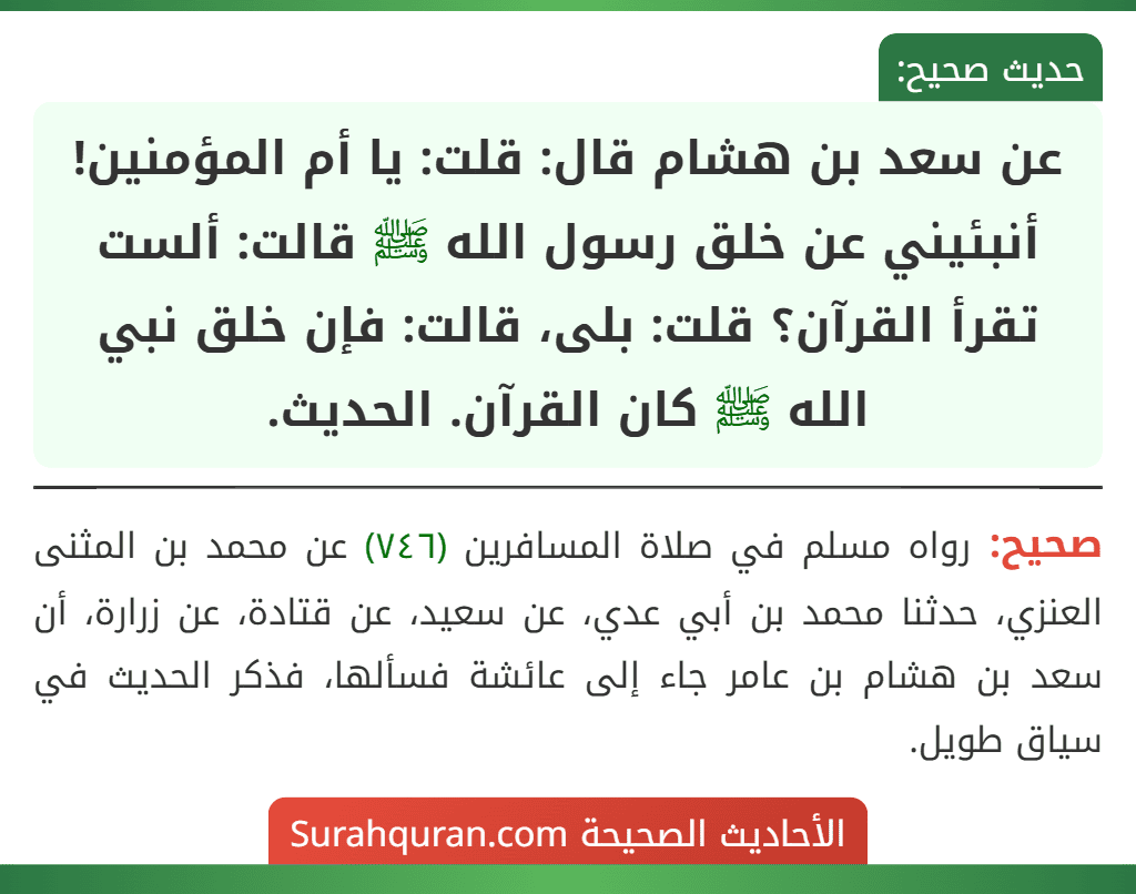 عن سعد بن هشام قال: قلت: يا أم المؤمنين! أنبئيني عن خلق رسول الله ﷺ قالت: ألست تقرأ القرآن؟ قلت: بلى، قالت: فإن خلق نبي الله ﷺ كان القرآن. الحديث.
