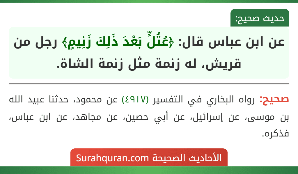 عن ابن عباس قال: ﴿عُتُلٍّ بَعْدَ ذَلِكَ زَنِيمٍ﴾ رجل من قريش، له زنمة مثل زنمة الشاة. عن ابن عباس قال: ﴿عُتُلٍّ بَعْدَ ذَلِكَ زَنِيمٍ﴾ رجل من قريش، له زنمة مثل زنمة الشاة.