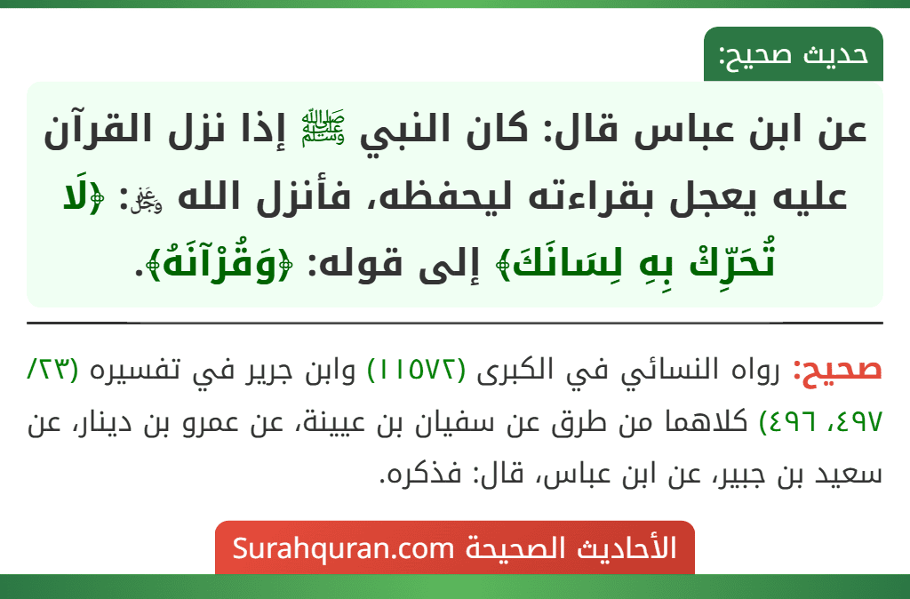 عن ابن عباس قال: كان النبي ﷺ إذا نزل القرآن عليه يعجل بقراءته ليحفظه، فأنزل الله ﷿: ﴿لَا تُحَرِّكْ بِهِ لِسَانَكَ﴾ إلى قوله: ﴿وَقُرْآنَهُ﴾.