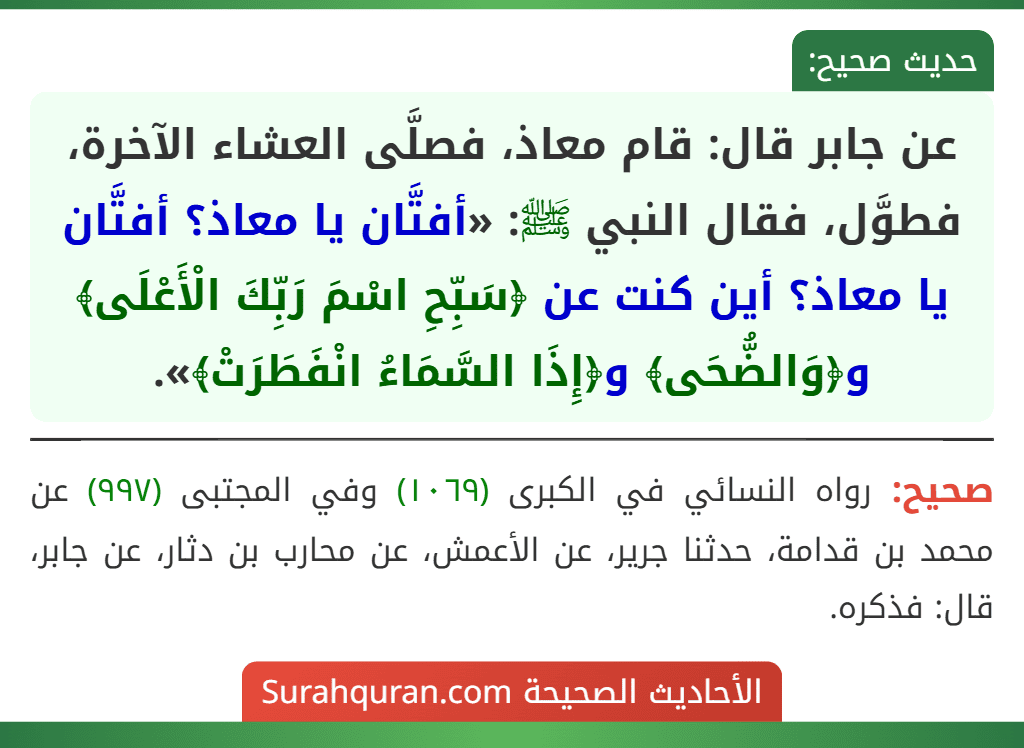 عن جابر قال: قام معاذ، فصلَّى العشاء الآخرة، فطوَّل، فقال النبي ﷺ: «أفتَّان يا معاذ؟ أفتَّان يا معاذ؟ أين كنت عن ﴿سَبِّحِ اسْمَ رَبِّكَ الْأَعْلَى﴾ و﴿وَالضُّحَى﴾ و﴿إِذَا السَّمَاءُ انْفَطَرَتْ﴾».