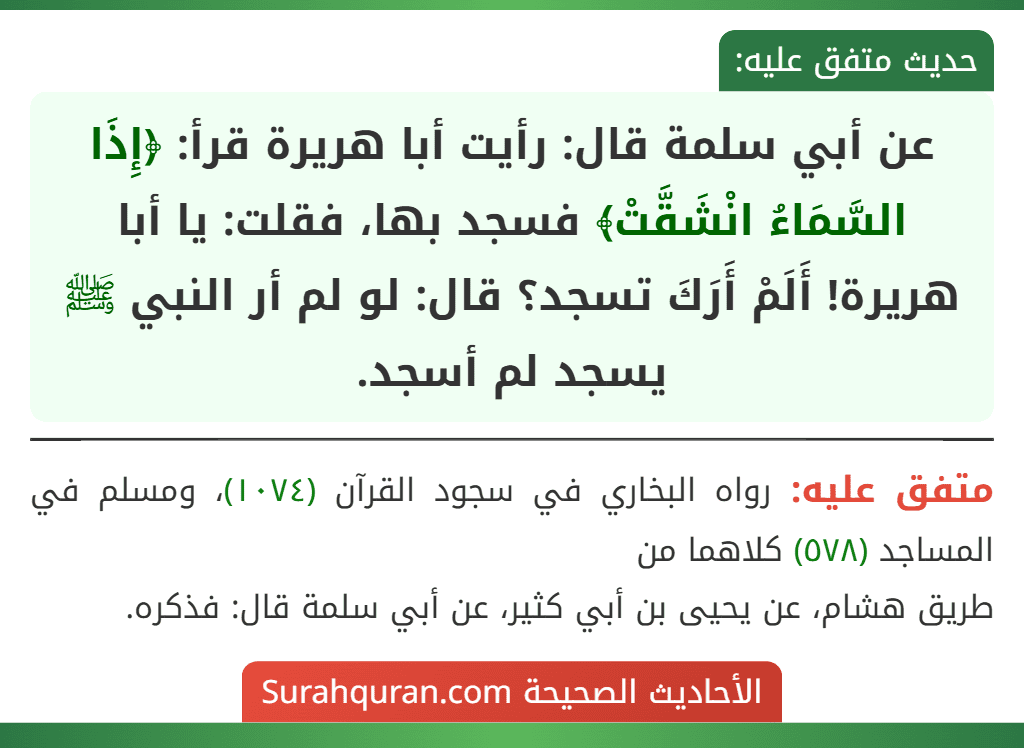 عن أبي سلمة قال: رأيت أبا هريرة قرأ: ﴿إِذَا السَّمَاءُ انْشَقَّتْ﴾ فسجد بها، فقلت: يا أبا هريرة! أَلَمْ أَرَكَ تسجد؟ قال: لو لم أر النبي ﷺ يسجد لم أسجد.