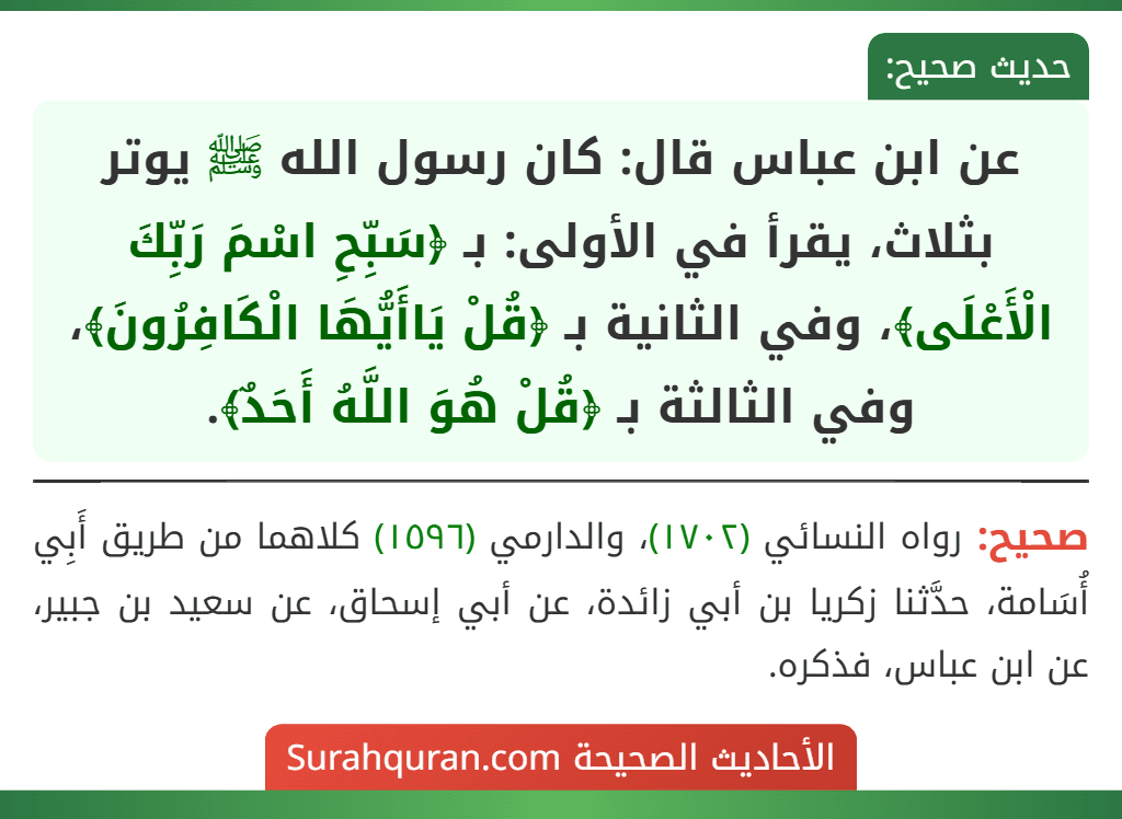 عن ابن عباس قال: كان رسول الله ﷺ يوتر بثلاث، يقرأ في الأولى: بـ ﴿سَبِّحِ اسْمَ رَبِّكَ الْأَعْلَى﴾، وفي الثانية بـ ﴿قُلْ يَاأَيُّهَا الْكَافِرُونَ﴾، وفي الثالثة بـ ﴿قُلْ هُوَ اللَّهُ أَحَدٌ﴾.