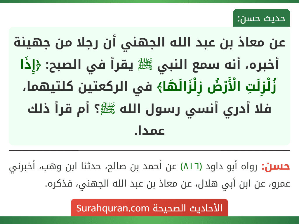 عن معاذ بن عبد الله الجهني أن رجلا من جهينة أخبره، أنه سمع النبي ﷺ يقرأ في الصبح: ﴿إِذَا زُلْزِلَتِ الْأَرْضُ زِلْزَالَهَا﴾ في الركعتين كلتيهما، فلا أدري أنسي رسول الله ﷺ؟ أم قرأ ذلك عمدا. عن معاذ بن عبد الله الجهني أن رجلا من جهينة أخبره، أنه سمع النبي ﷺ يقرأ في الصبح: ﴿إِذَا زُلْزِلَتِ الْأَرْضُ زِلْزَالَهَا﴾ في الركعتين كلتيهما، فلا أدري أنسي رسول الله ﷺ؟ أم قرأ ذلك عمدا.
