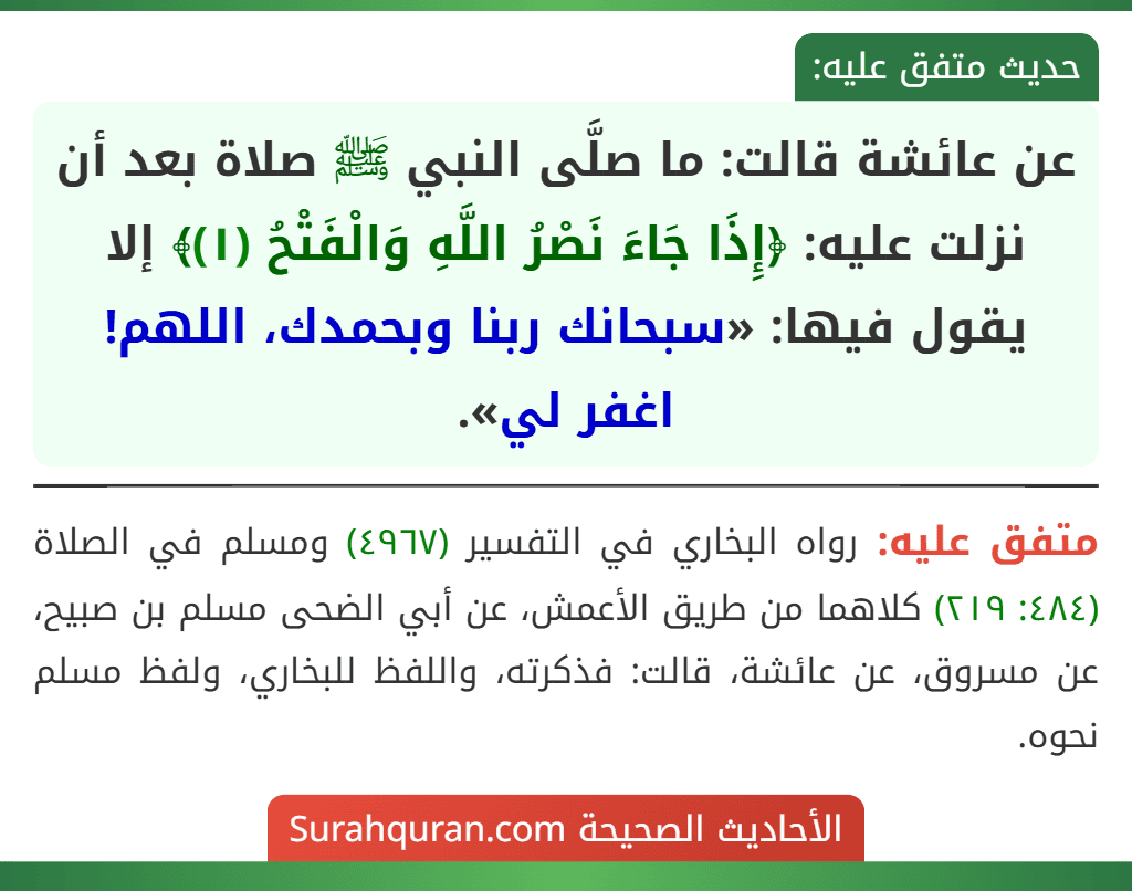 عن عائشة قالت: ما صلَّى النبي ﷺ صلاة بعد أن نزلت عليه: ﴿إِذَا جَاءَ نَصْرُ اللَّهِ وَالْفَتْحُ (١)﴾ إلا يقول فيها: «سبحانك ربنا وبحمدك، اللهم! اغفر لي».