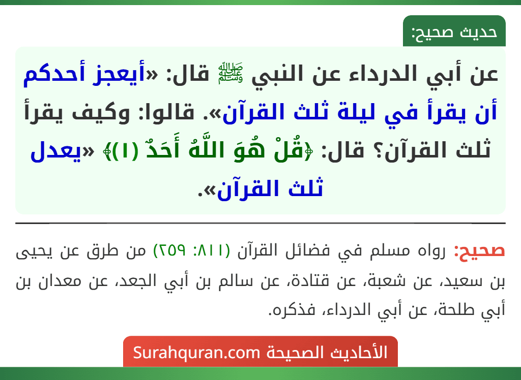 عن أبي الدرداء عن النبي ﷺ قال: «أيعجز أحدكم أن يقرأ في ليلة ثلث القرآن». قالوا: وكيف يقرأ ثلث القرآن؟ قال: ﴿قُلْ هُوَ اللَّهُ أَحَدٌ (١)﴾ «يعدل ثلث القرآن».