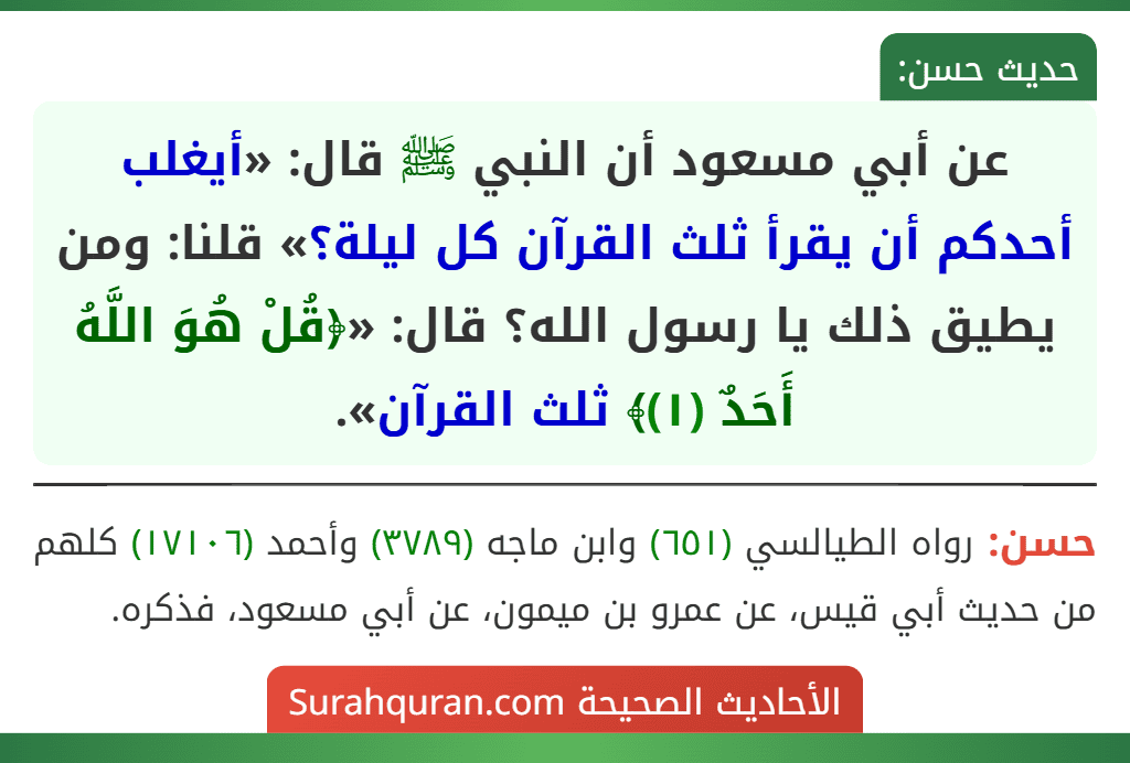 عن أبي مسعود أن النبي ﷺ قال: «أيغلب أحدكم أن يقرأ ثلث القرآن كل ليلة؟» قلنا: ومن يطيق ذلك يا رسول الله؟ قال: «﴿قُلْ هُوَ اللَّهُ أَحَدٌ (١)﴾ ثلث القرآن».