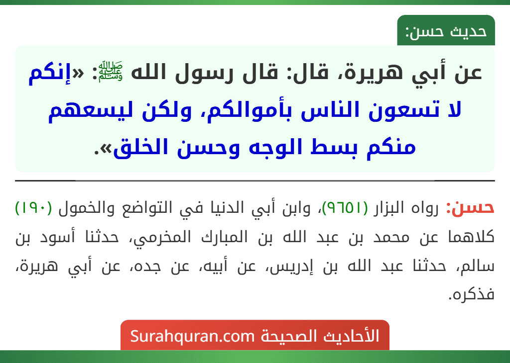 عن أبي هريرة، قال: قال رسول الله ﷺ: «إنكم لا تسعون الناس بأموالكم، ولكن ليسعهم منكم بسط الوجه وحسن الخلق». عن أبي هريرة، قال: قال رسول الله ﷺ: «إنكم لا تسعون الناس بأموالكم، ولكن ليسعهم منكم بسط الوجه وحسن الخلق».