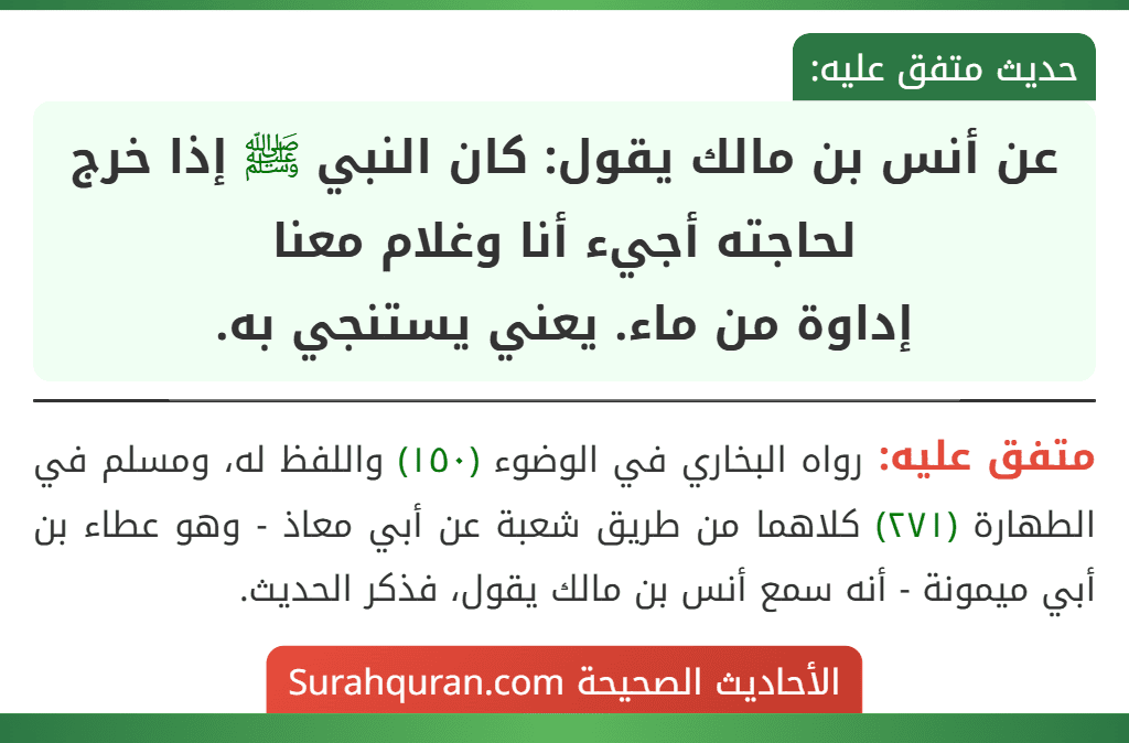 عن أنس بن مالك يقول: كان النبي ﷺ إذا خرج لحاجته أجيء أنا وغلام معنا
إداوة من ماء. يعني يستنجي به.