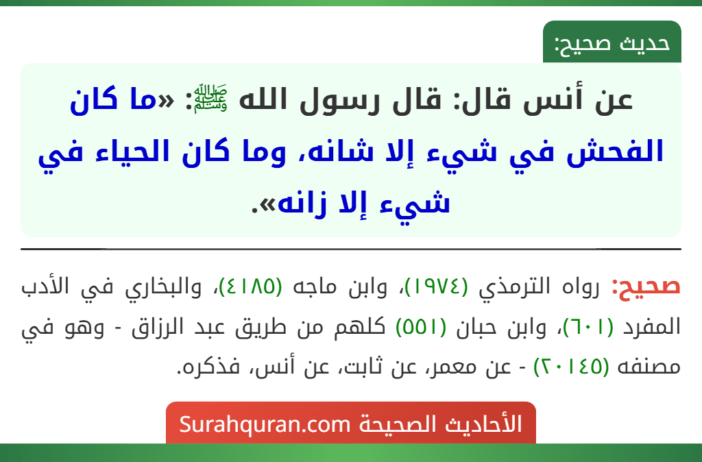 عن أنس قال: قال رسول الله ﷺ: «ما كان الفحش في شيء إلا شانه، وما كان الحياء في شيء إلا زانه». عن أنس قال: قال رسول الله ﷺ: «ما كان الفحش في شيء إلا شانه، وما كان الحياء في شيء إلا زانه».
