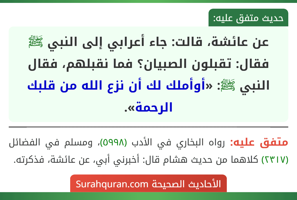 عن عائشة، قالت: جاء أعرابي إلى النبي ﷺ فقال: تقبلون الصبيان؟ فما نقبلهم، فقال النبي ﷺ: «أوأملك لك أن نزع الله من قلبك الرحمة».