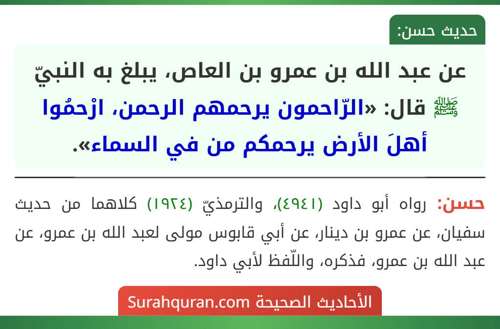 عن عبد الله بن عمرو بن العاص، يبلغ به النبيّ ﷺ قال: «الرّاحمون يرحمهم الرحمن، ارْحمُوا أهلَ الأرض يرحمكم من في السماء». عن عبد الله بن عمرو بن العاص، يبلغ به النبيّ ﷺ قال: «الرّاحمون يرحمهم الرحمن، ارْحمُوا أهلَ الأرض يرحمكم من في السماء».