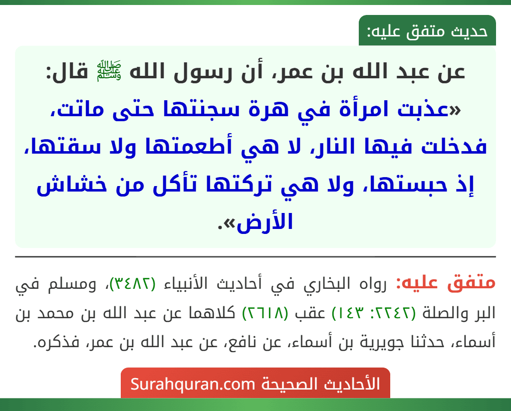 عن عبد الله بن عمر، أن رسول الله ﷺ قال: «عذبت امرأة في هرة سجنتها حتى ماتت، فدخلت فيها النار، لا هي أطعمتها ولا سقتها، إذ حبستها، ولا هي تركتها تأكل من خشاش الأرض».