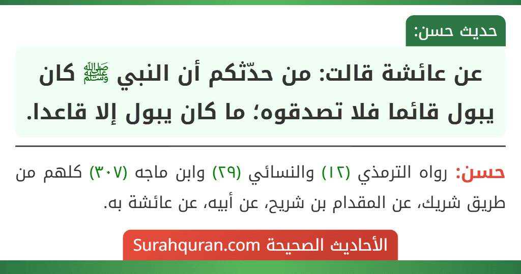 عن عائشة قالت: من حدّثكم أن النبي ﷺ كان يبول قائما فلا تصدقوه؛ ما كان يبول إلا قاعدا. عن عائشة قالت: من حدّثكم أن النبي ﷺ كان يبول قائما فلا تصدقوه؛ ما كان يبول إلا قاعدا.