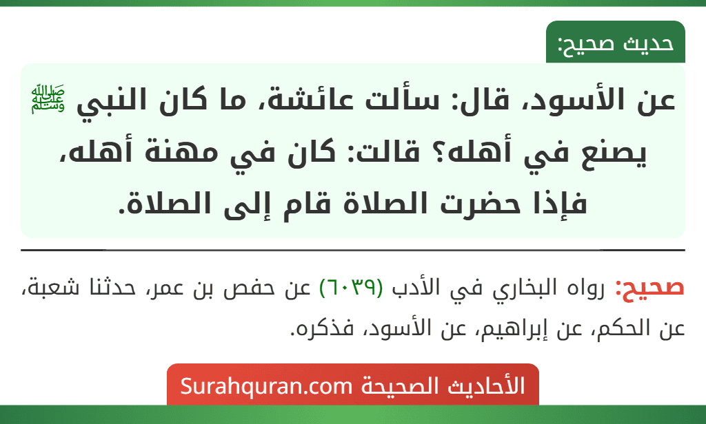 عن الأسود، قال: سألت عائشة، ما كان النبي ﷺ يصنع في أهله؟ قالت: كان في مهنة أهله، فإذا حضرت الصلاة قام إلى الصلاة.