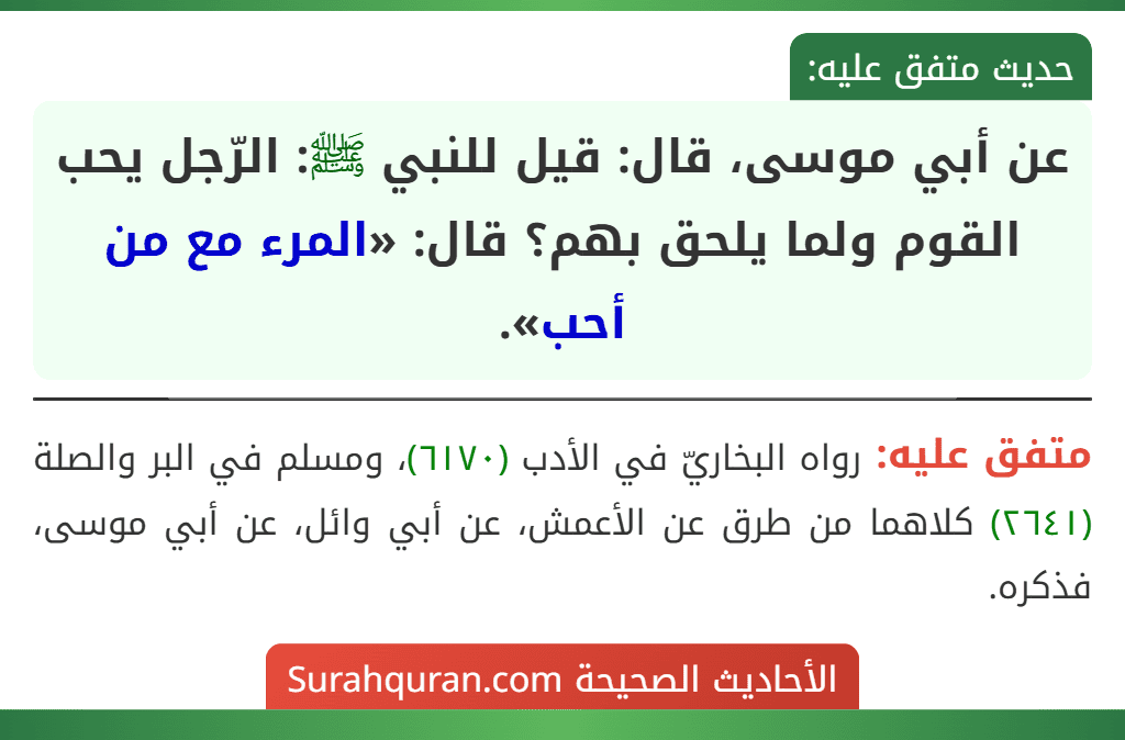 عن أبي موسى، قال: قيل للنبي ﷺ: الرّجل يحب القوم ولما يلحق بهم؟ قال: «المرء مع من أحب».