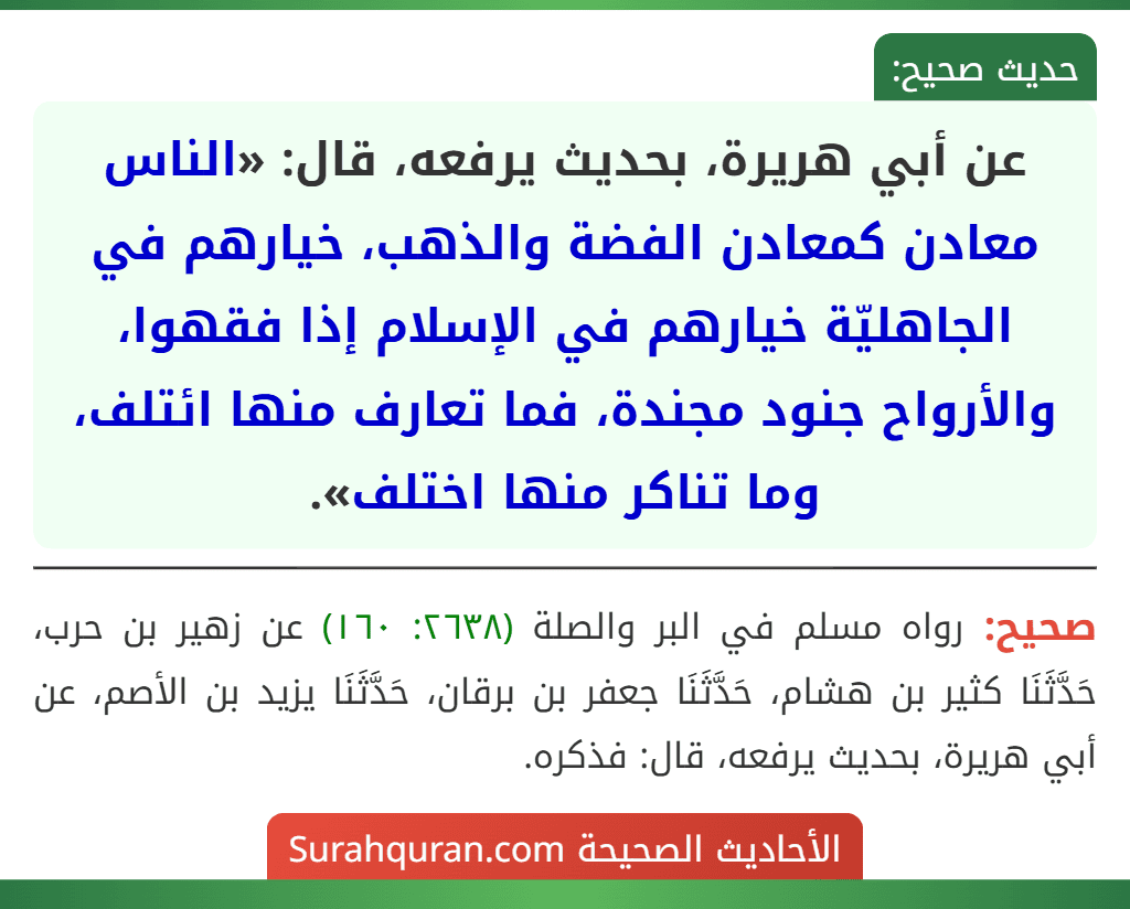 عن أبي هريرة، بحديث يرفعه، قال: «الناس معادن كمعادن الفضة والذهب، خيارهم في الجاهليّة خيارهم في الإسلام إذا فقهوا، والأرواح جنود مجندة، فما تعارف منها ائتلف، وما تناكر منها اختلف».
