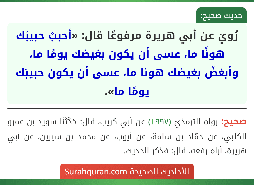 رُويَ عن أبي هريرة مرفوعًا قال: «أحببْ حبيبَك هونًا ما، عسى أن يكون بغيضك يومًا ما، وأبغضْ بغيضك هونا ما، عسى أن يكون حبيبَك يومًا ما».