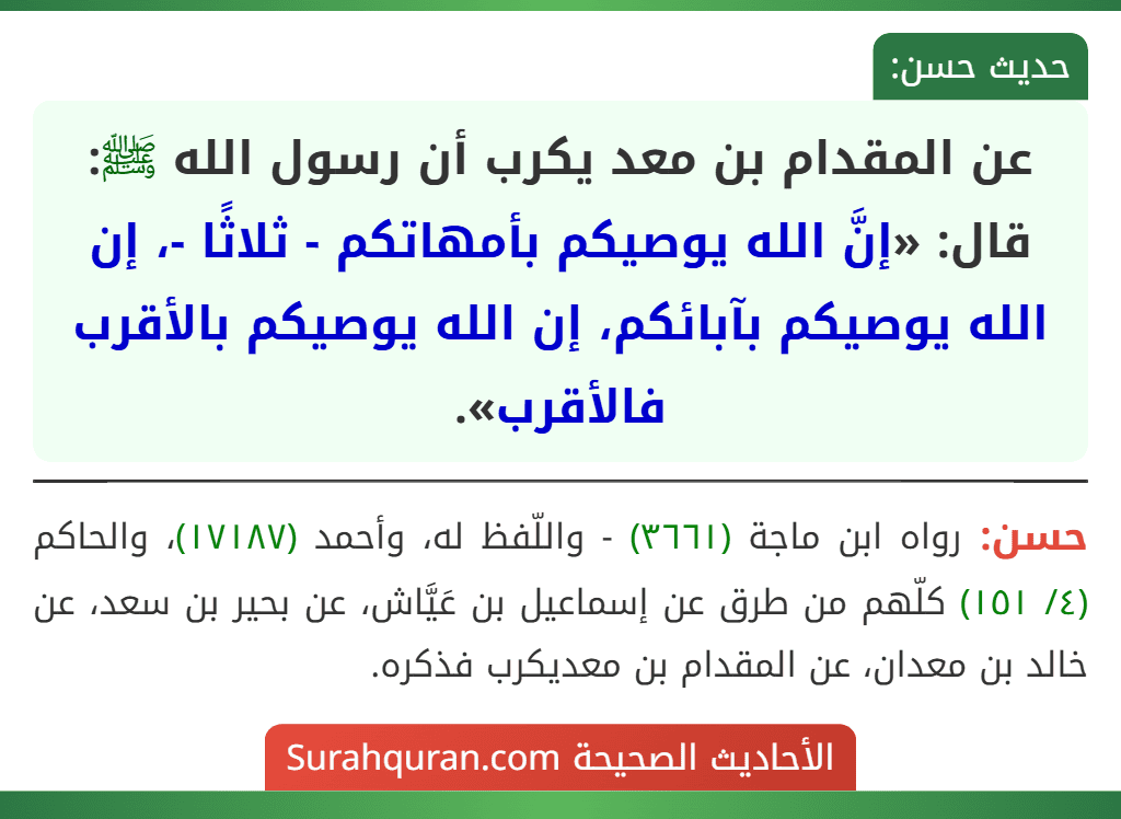 عن المقدام بن معد يكرب أن رسول الله ﷺ: قال: «إنَّ الله يوصيكم بأمهاتكم - ثلاثًا -، إن الله يوصيكم بآبائكم، إن الله يوصيكم بالأقرب فالأقرب».