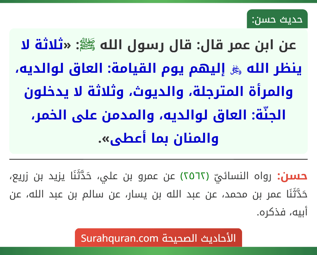 عن ابن عمر قال: قال رسول الله ﷺ: «ثلاثة لا ينظر الله ﷿ إليهم يوم القيامة: العاق لوالديه، والمرأة المترجلة، والديوث، وثلاثة لا يدخلون الجنّة: العاق لوالديه، والمدمن على الخمر، والمنان بما أعطى».