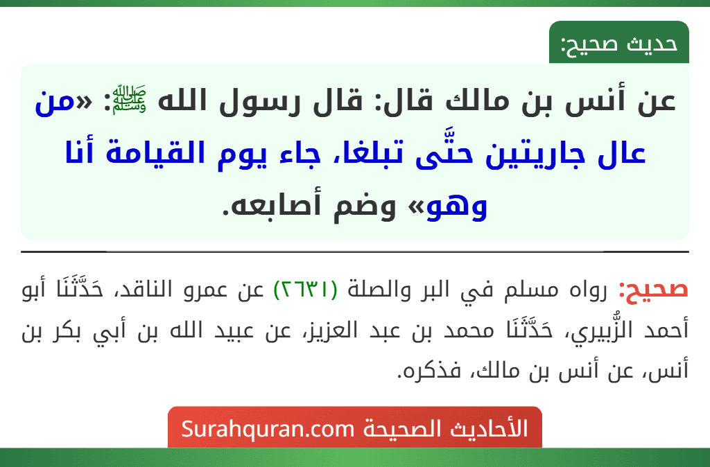عن أنس بن مالك قال: قال رسول الله ﷺ: «من عال جاريتين حتَّى تبلغا، جاء يوم القيامة أنا وهو» وضم أصابعه.