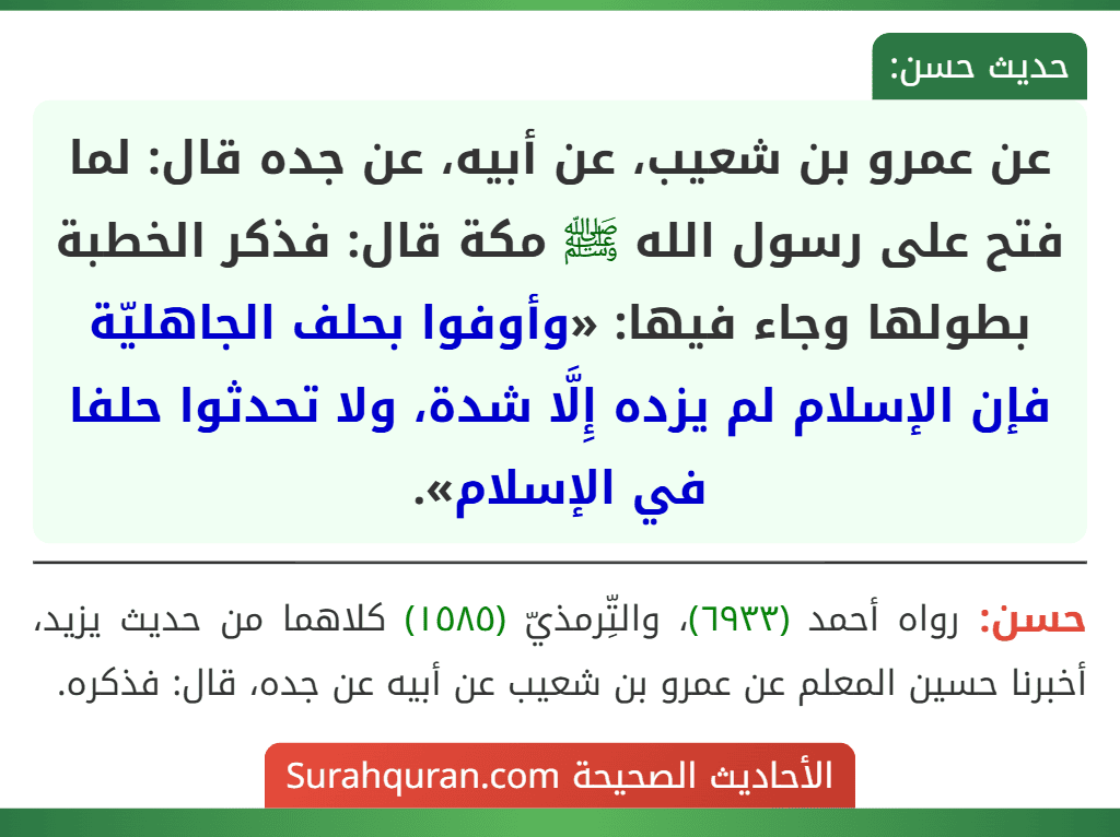 عن عمرو بن شعيب، عن أبيه، عن جده قال: لما فتح على رسول الله ﷺ مكة قال: فذكر الخطبة بطولها وجاء فيها: «وأوفوا بحلف الجاهليّة فإن الإسلام لم يزده إِلَّا شدة، ولا تحدثوا حلفا في الإسلام».