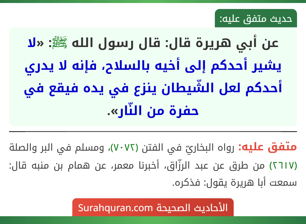 عن أبي هريرة قال: قال رسول الله ﷺ: «لا يشير أحدكم إلى أخيه بالسلاح، فإنه لا يدري أحدكم لعل الشّيطان ينزع في يده فيقع في حفرة من النّار».