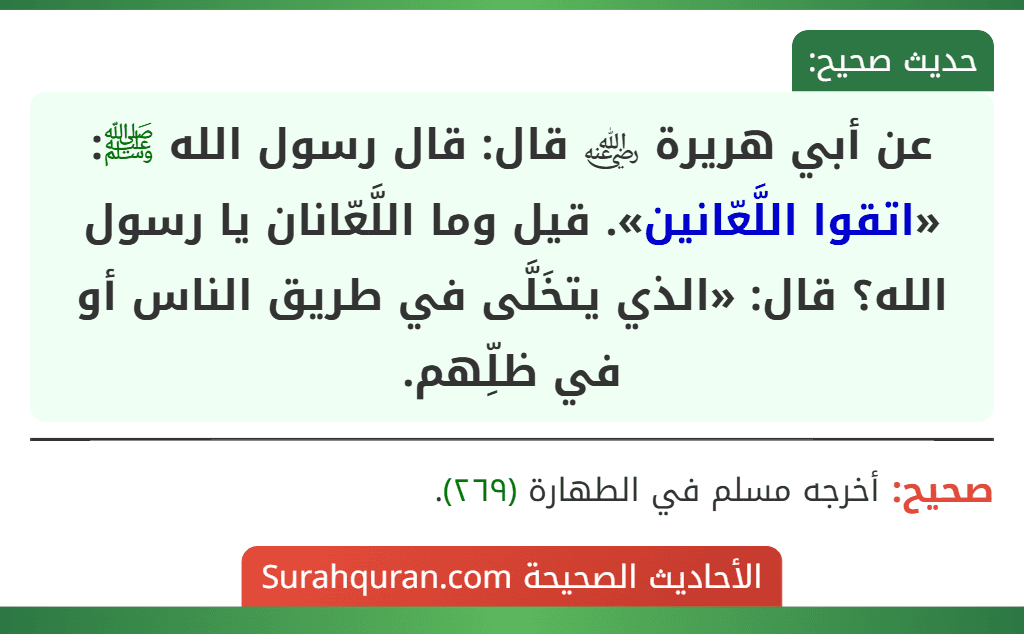 عن أبي هريرة ﵁ قال: قال رسول الله ﷺ: «اتقوا اللَّعّانين». قيل وما اللَّعّانان يا رسول الله؟ قال: «الذي يتخَلَّى في طريق الناس أو في ظلِّهم.