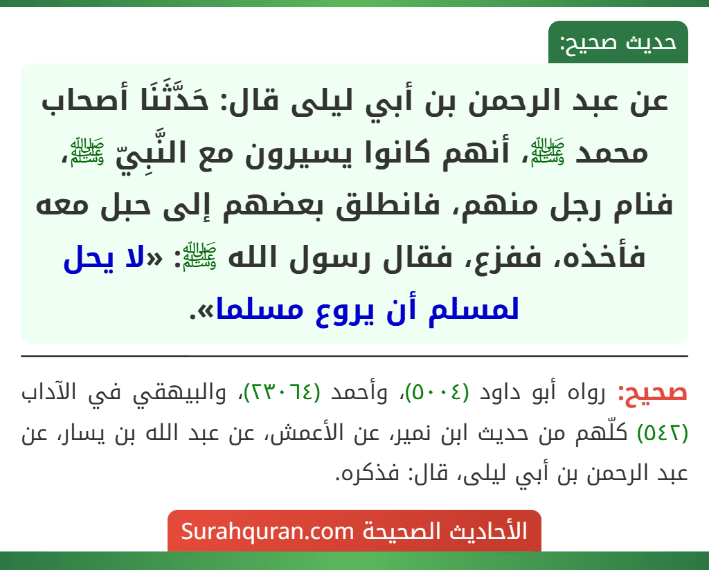 عن عبد الرحمن بن أبي ليلى قال: حَدَّثَنَا أصحاب محمد ﷺ، أنهم كانوا يسيرون مع النَّبِيّ ﷺ، فنام رجل منهم، فانطلق بعضهم إلى حبل معه فأخذه، ففزع، فقال رسول الله ﷺ: «لا يحل لمسلم أن يروع مسلما».