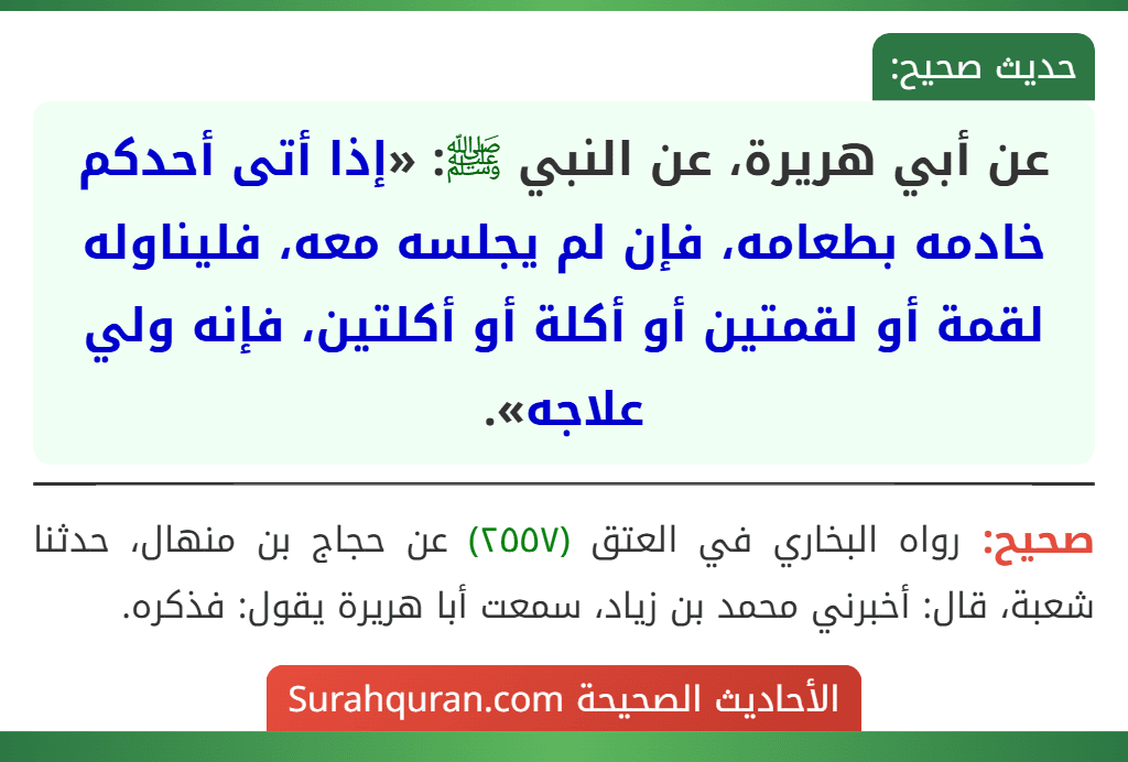 عن أبي هريرة، عن النبي ﷺ: «إذا أتى أحدكم خادمه بطعامه، فإن لم يجلسه معه، فليناوله لقمة أو لقمتين أو أكلة أو أكلتين، فإنه ولي علاجه».